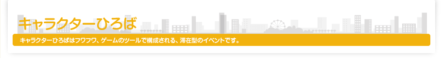 キャラクターひろば キャラクターひろばはフワフワ、ゲームのツールで構成される、滞在型のイベントです。