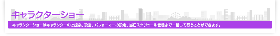 キャラクターショー キャラクターショーはキャラクターのご提案、設営、パフォーマーの設定、当日スケジュール管理まで一括して行うことができます。